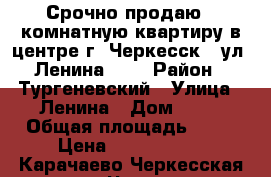 Срочно продаю 1 комнатную квартиру в центре г. Черкесск , ул. Ленина, 71 › Район ­ Тургеневский › Улица ­ Ленина › Дом ­ 71 › Общая площадь ­ 30 › Цена ­ 1 600 000 - Карачаево-Черкесская респ., Черкесск г. Недвижимость » Квартиры продажа   . Карачаево-Черкесская респ.,Черкесск г.